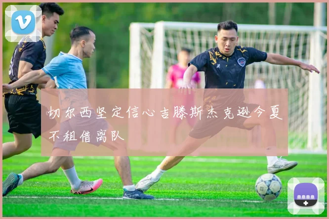 切尔西坚定信心吉滕斯杰克逊今夏不租借离队
