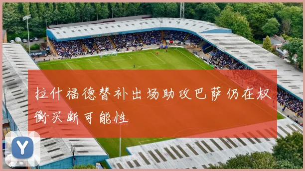 拉什福德替补出场助攻巴萨仍在权衡买断可能性