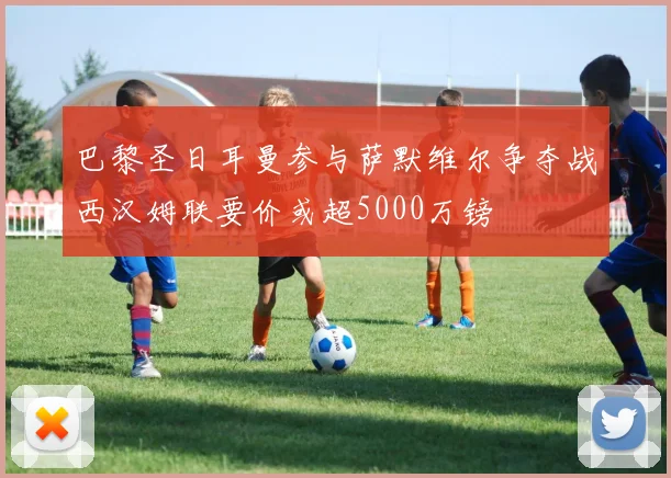 巴黎圣日耳曼参与萨默维尔争夺战西汉姆联要价或超5000万镑
