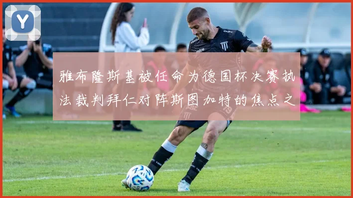 雅布隆斯基被任命为德国杯决赛执法裁判拜仁对阵斯图加特的焦点之战即将来临