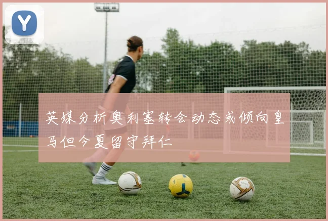 英媒分析奥利塞转会动态或倾向皇马但今夏留守拜仁
