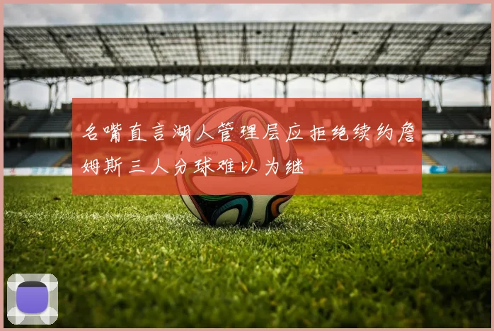 名嘴直言湖人管理层应拒绝续约詹姆斯三人分球难以为继