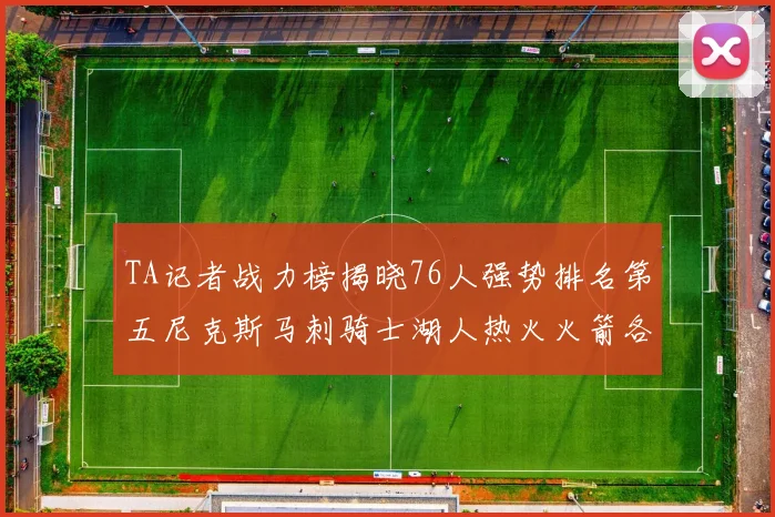 TA记者战力榜揭晓76人强势排名第五尼克斯马刺骑士湖人热火火箭各自位置分析