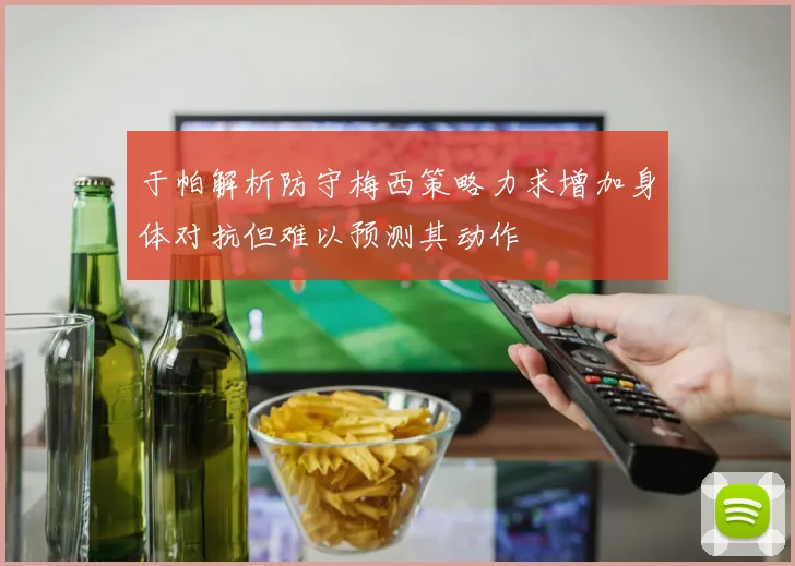 于帕解析防守梅西策略力求增加身体对抗但难以预测其动作