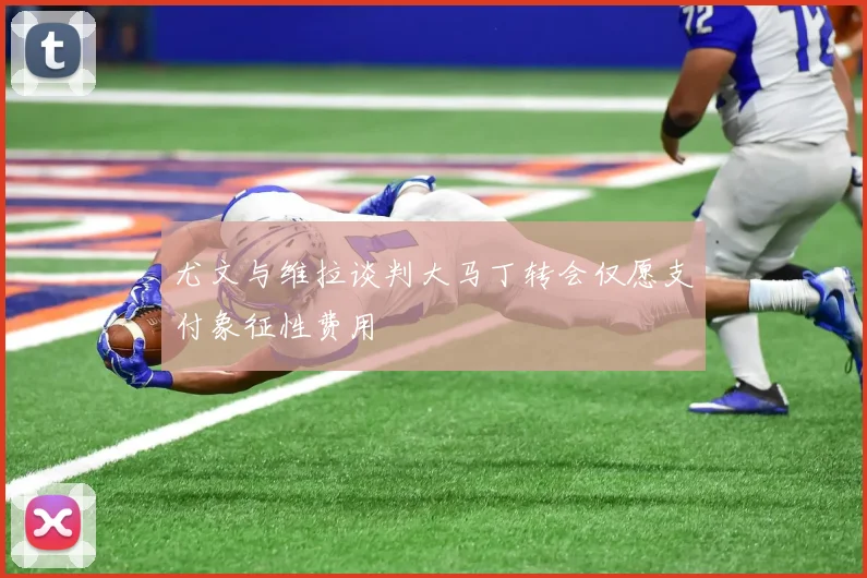 尤文与维拉谈判大马丁转会仅愿支付象征性费用