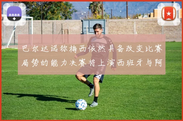 巴尔达诺称梅西依然具备改变比赛局势的能力决赛将上演西班牙与阿根廷对决