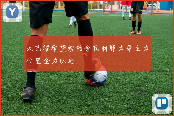 大巴黎希望续约舍瓦利耶力争主力位置全力以赴