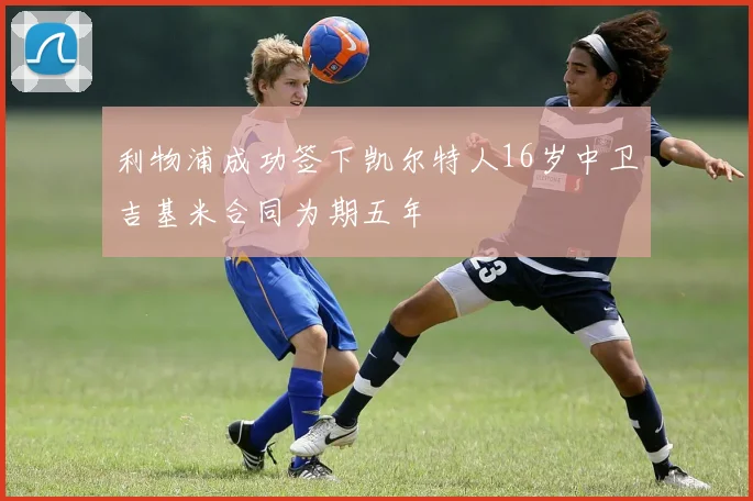 利物浦成功签下凯尔特人16岁中卫吉基米合同为期五年