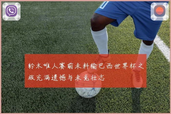 铃木唯人赛前未料输巴西世界杯之旅充满遗憾与未竟壮志