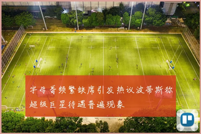 字母哥频繁缺席引发热议波蒂斯称超级巨星待遇普遍现象