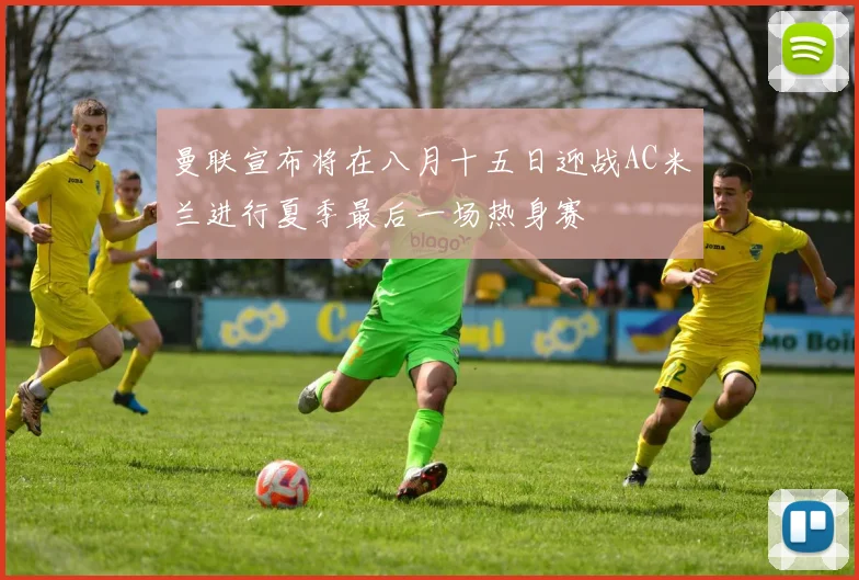 曼联宣布将在八月十五日迎战AC米兰进行夏季最后一场热身赛