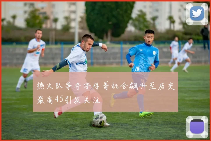 热火队争夺字母哥机会飙升至历史最高45引发关注
