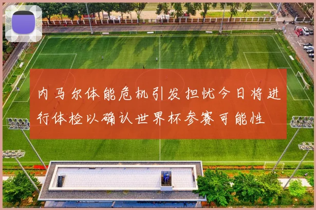 内马尔体能危机引发担忧今日将进行体检以确认世界杯参赛可能性