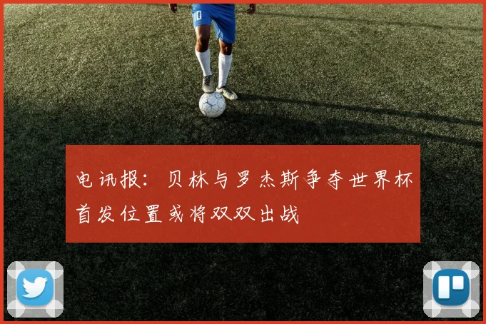电讯报：贝林与罗杰斯争夺世界杯首发位置或将双双出战