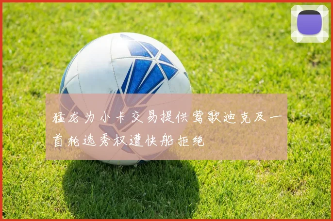 猛龙为小卡交易提供莺歌迪克及一首轮选秀权遭快船拒绝