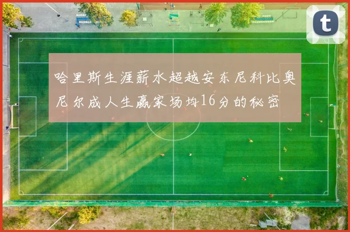 哈里斯生涯薪水超越安东尼科比奥尼尔成人生赢家场均16分的秘密