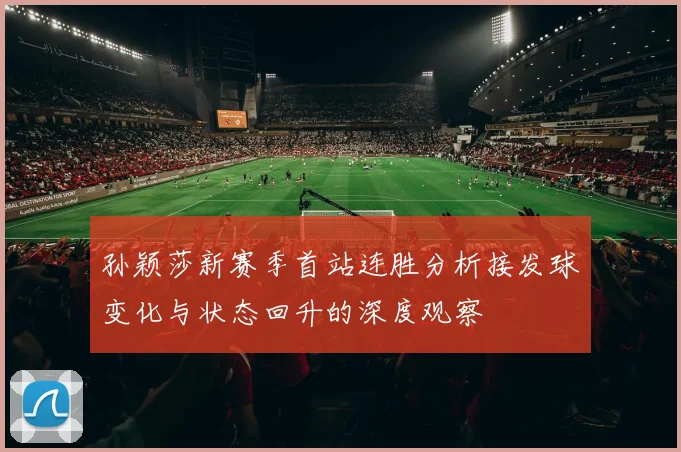 孙颖莎新赛季首站连胜分析接发球变化与状态回升的深度观察