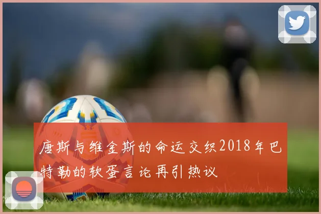 唐斯与维金斯的命运交织2018年巴特勒的软蛋言论再引热议