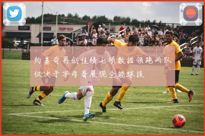 约基奇再创佳绩七项数据领跑两队仅次于字母哥展现全能球技
