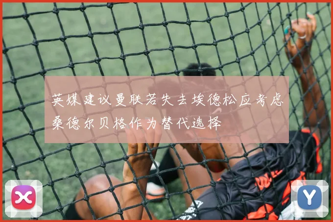 英媒建议曼联若失去埃德松应考虑桑德尔贝格作为替代选择