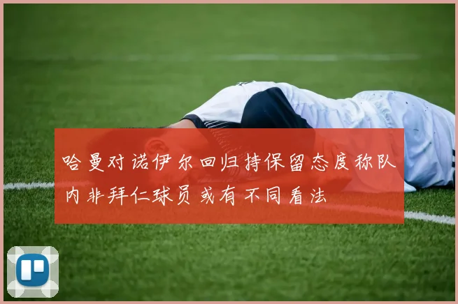 哈曼对诺伊尔回归持保留态度称队内非拜仁球员或有不同看法