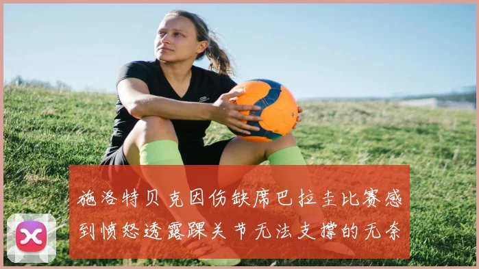 施洛特贝克因伤缺席巴拉圭比赛感到愤怒透露踝关节无法支撑的无奈