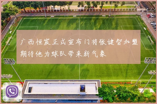 广西恒宸正式宣布门将张健智加盟期待他为球队带来新气象