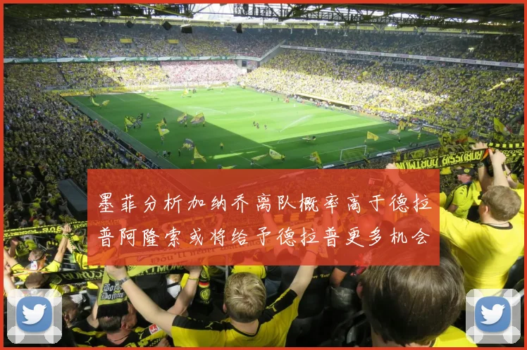 墨菲分析加纳乔离队概率高于德拉普阿隆索或将给予德拉普更多机会