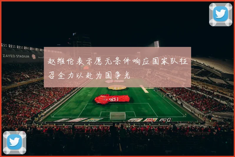 赵维伦表示愿无条件响应国家队征召全力以赴为国争光